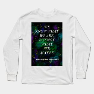 WILLIAM SHAKESPEARE quote .4 - WE KNOW WHAT WE ARE,BUT NOT WHAT WE MAY BE Long Sleeve T-Shirt